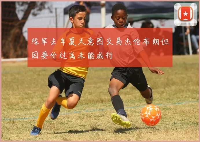 绿军去年夏天意图交易杰伦布朗但因要价过高未能成行