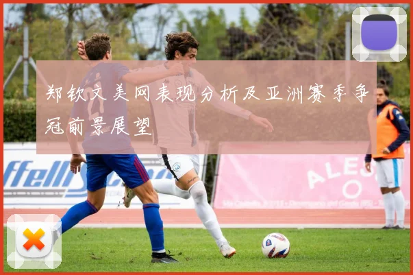 郑钦文美网表现分析及亚洲赛季争冠前景展望