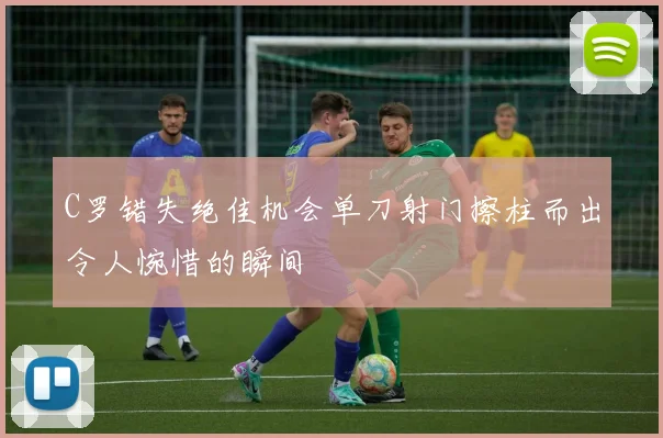 C罗错失绝佳机会单刀射门擦柱而出令人惋惜的瞬间