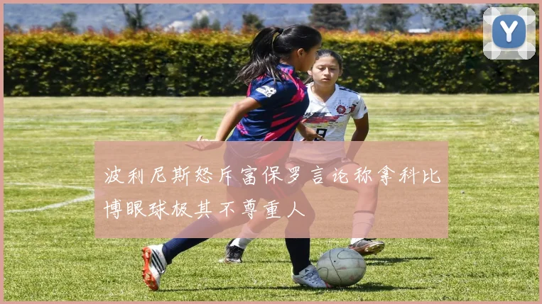 波利尼斯怒斥富保罗言论称拿科比博眼球极其不尊重人