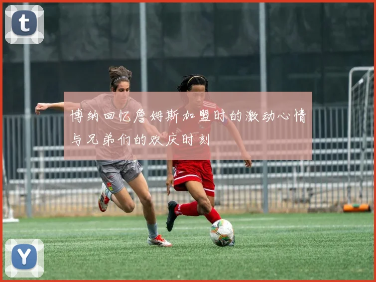 博纳回忆詹姆斯加盟时的激动心情与兄弟们的欢庆时刻