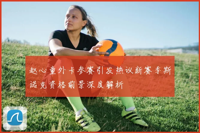 赵心童外卡参赛引发热议新赛季斯诺克资格前景深度解析