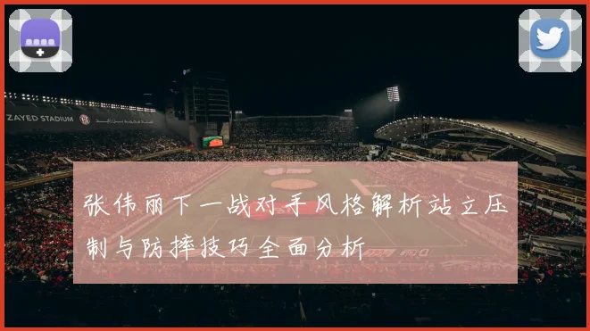 张伟丽下一战对手风格解析站立压制与防摔技巧全面分析