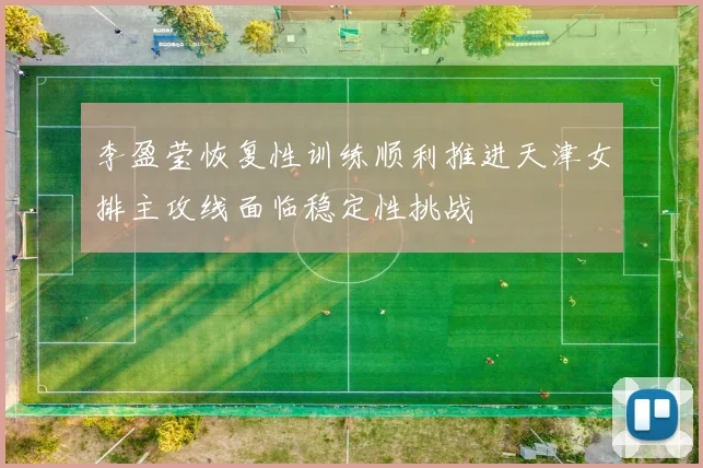 李盈莹恢复性训练顺利推进天津女排主攻线面临稳定性挑战