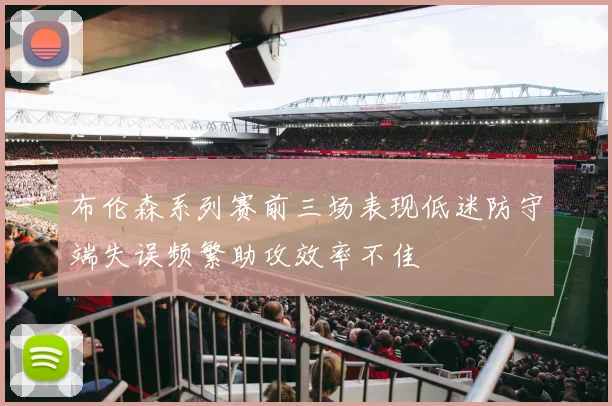 布伦森系列赛前三场表现低迷防守端失误频繁助攻效率不佳